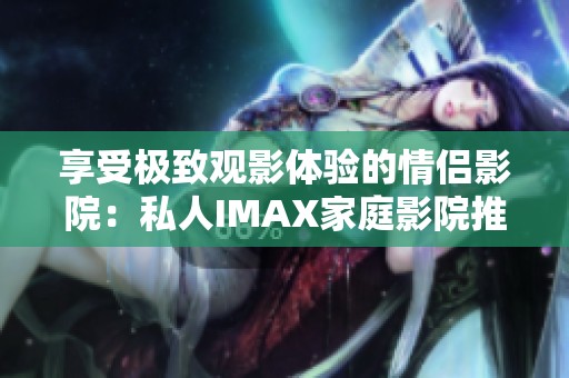 享受極致觀影體驗(yàn)的情侶影院：私人IMAX家庭影院推薦