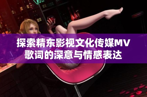 探索精東影視文化傳媒MV歌詞的深意與情感表達