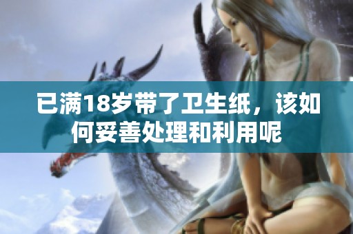 已滿18歲帶了衛(wèi)生紙，該如何妥善處理和利用呢
