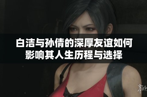 白潔與孫倩的深厚友誼如何影響其人生歷程與選擇