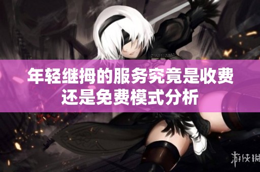 年輕繼拇的服務(wù)究竟是收費(fèi)還是免費(fèi)模式分析