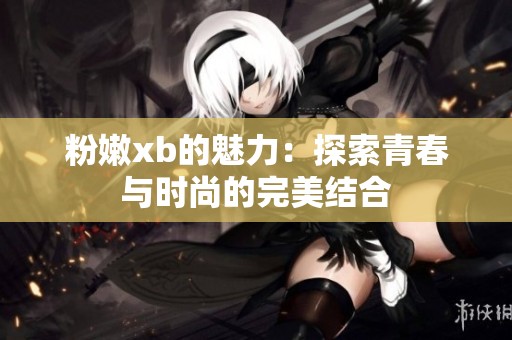 粉嫩xb的魅力：探索青春與時(shí)尚的完美結(jié)合
