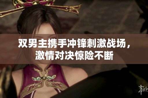 雙男主攜手沖鋒刺激戰(zhàn)場(chǎng)，激情對(duì)決驚險(xiǎn)不斷