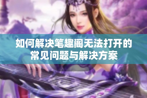 如何解決筆趣閣無法打開的常見問題與解決方案