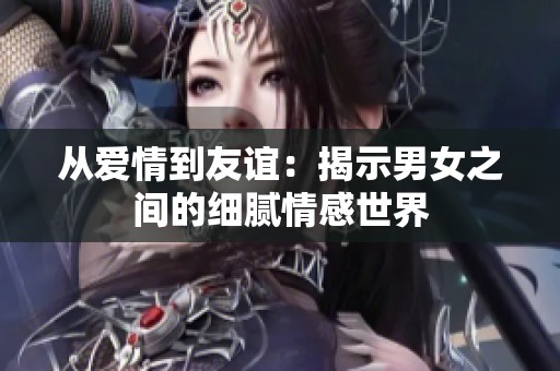 從愛情到友誼：揭示男女之間的細(xì)膩情感世界