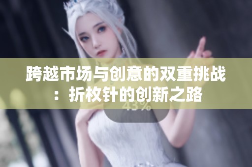 跨越市場(chǎng)與創(chuàng)意的雙重挑戰(zhàn)：折枚針的創(chuàng)新之路