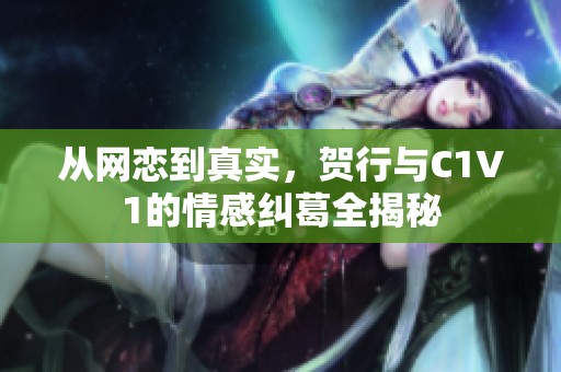 從網(wǎng)戀到真實，賀行與C1V1的情感糾葛全揭秘