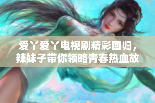 愛(ài)丫愛(ài)丫電視劇精彩回歸，辣妹子帶你領(lǐng)略青春熱血故事