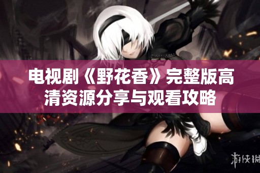 電視劇《野花香》完整版高清資源分享與觀看攻略