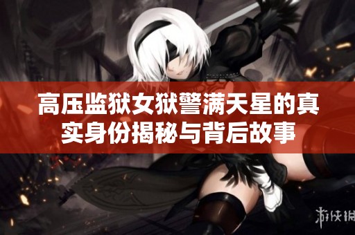 高壓監(jiān)獄女獄警滿天星的真實身份揭秘與背后故事