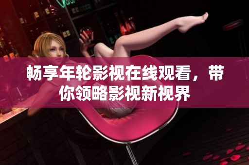 暢享年輪影視在線觀看，帶你領略影視新視界