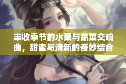 豐收季節(jié)的水果與蔬菜交響曲，甜蜜與清新的奇妙結(jié)合