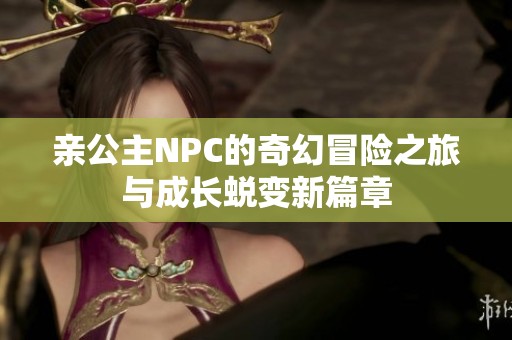親公主NPC的奇幻冒險(xiǎn)之旅與成長(zhǎng)蛻變新篇章