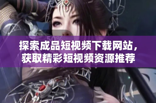 探索成品短視頻下載網(wǎng)站，獲取精彩短視頻資源推薦