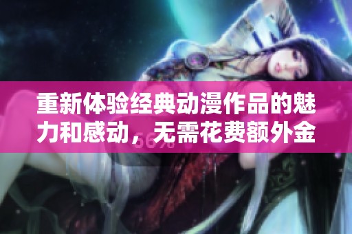 重新體驗經(jīng)典動漫作品的魅力和感動，無需花費額外金錢
