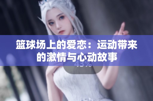 籃球場(chǎng)上的愛戀：運(yùn)動(dòng)帶來(lái)的激情與心動(dòng)故事
