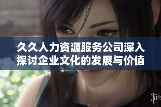 久久人力資源服務(wù)公司深入探討企業(yè)文化的發(fā)展與價值