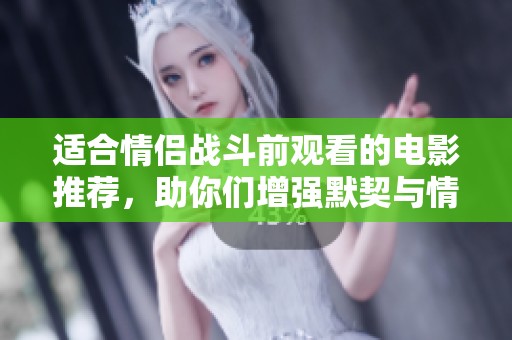 適合情侶戰(zhàn)斗前觀看的電影推薦，助你們?cè)鰪?qiáng)默契與情感