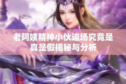 老阿姨精神小伙返場究竟是真是假揭秘與分析