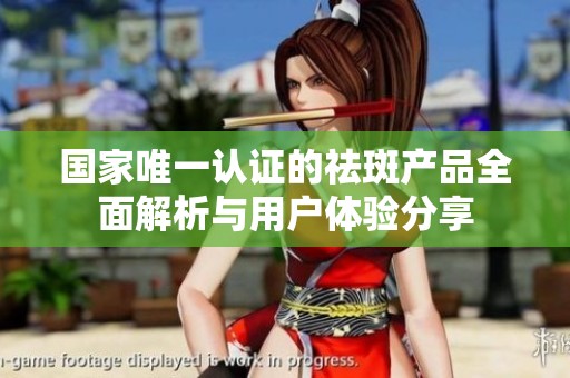 國(guó)家唯一認(rèn)證的祛斑產(chǎn)品全面解析與用戶體驗(yàn)分享
