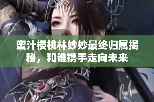 蜜汁櫻桃林妙妙最終歸屬揭秘，和誰攜手走向未來