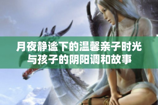 月夜靜謐下的溫馨親子時(shí)光與孩子的陰陽調(diào)和故事