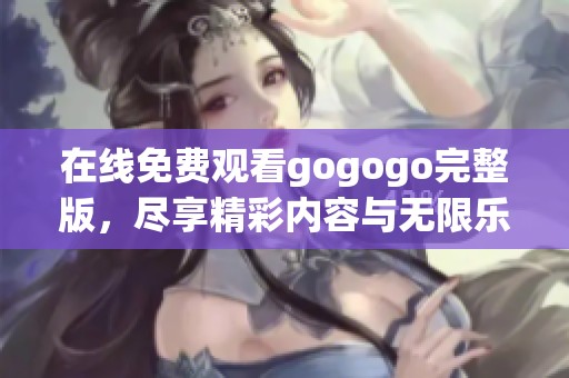 在線免費觀看gogogo完整版，盡享精彩內(nèi)容與無限樂趣！