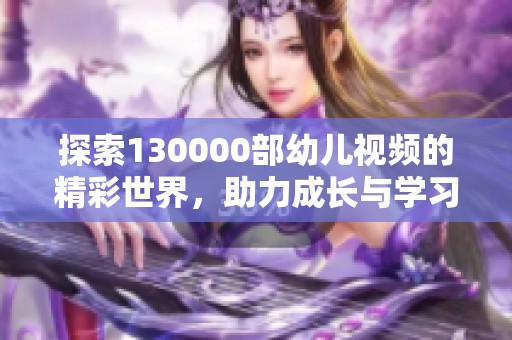 探索130000部幼兒視頻的精彩世界，助力成長與學(xué)習(xí)