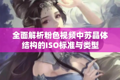 全面解析粉色視頻中蘇晶體結構的ISO標準與類型