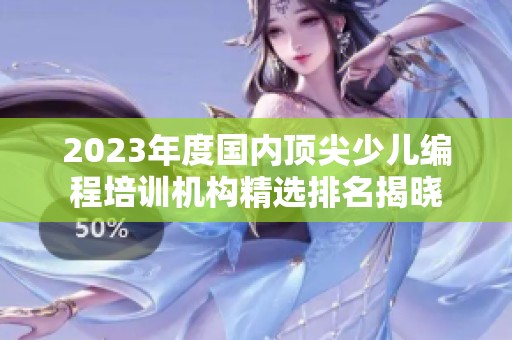 2023年度國內(nèi)頂尖少兒編程培訓(xùn)機構(gòu)精選排名揭曉