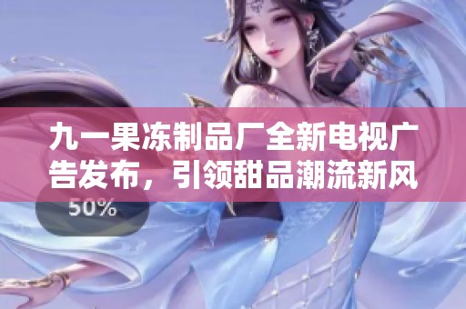 九一果凍制品廠全新電視廣告發(fā)布，引領(lǐng)甜品潮流新風(fēng)尚