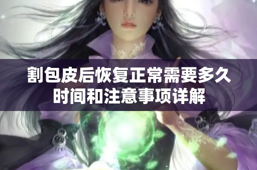割包皮后恢復(fù)正常需要多久時(shí)間和注意事項(xiàng)詳解