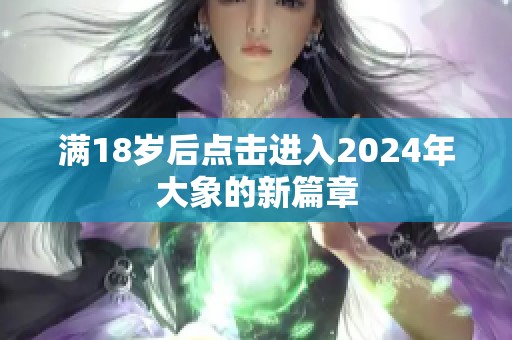滿18歲后點(diǎn)擊進(jìn)入2024年大象的新篇章