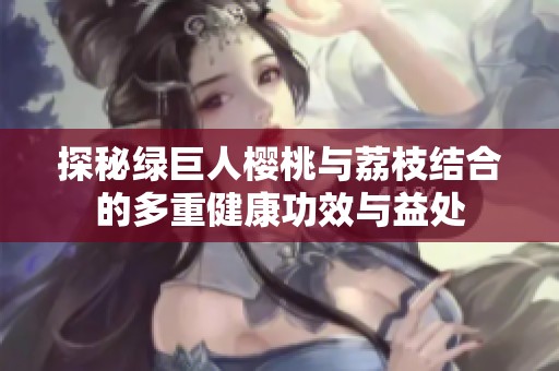 探秘綠巨人櫻桃與荔枝結(jié)合的多重健康功效與益處