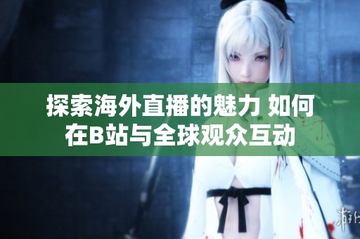 探索海外直播的魅力 如何在B站與全球觀眾互動