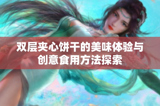 雙層夾心餅干的美味體驗(yàn)與創(chuàng)意食用方法探索