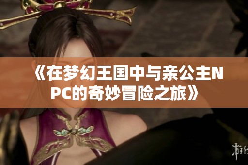 《在夢(mèng)幻王國(guó)中與親公主NPC的奇妙冒險(xiǎn)之旅》