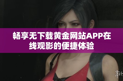 暢享無下載黃金網(wǎng)站APP在線觀影的便捷體驗
