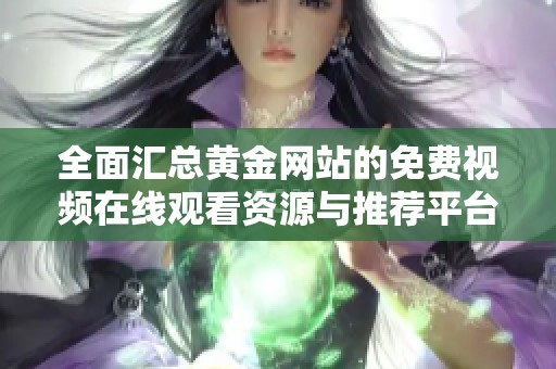 全面匯總黃金網(wǎng)站的免費視頻在線觀看資源與推薦平臺