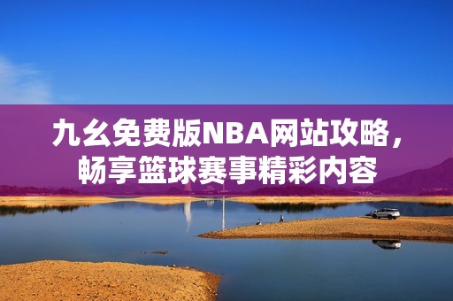 九幺免費(fèi)版NBA網(wǎng)站攻略，暢享籃球賽事精彩內(nèi)容