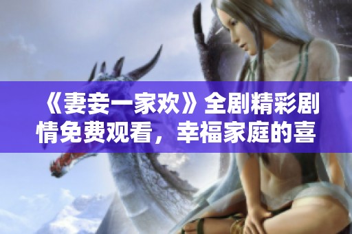 《妻妾一家歡》全劇精彩劇情免費觀看，幸福家庭的喜劇人生
