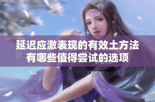 延遲應(yīng)激表現(xiàn)的有效土方法有哪些值得嘗試的選項(xiàng)