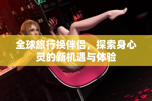 全球旅行換伴侶，探索身心靈的新機(jī)遇與體驗(yàn)