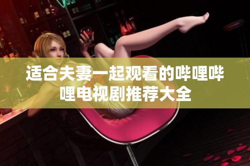 適合夫妻一起觀看的嗶哩嗶哩電視劇推薦大全