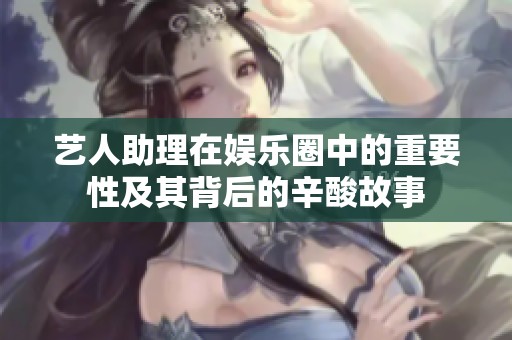藝人助理在娛樂圈中的重要性及其背后的辛酸故事