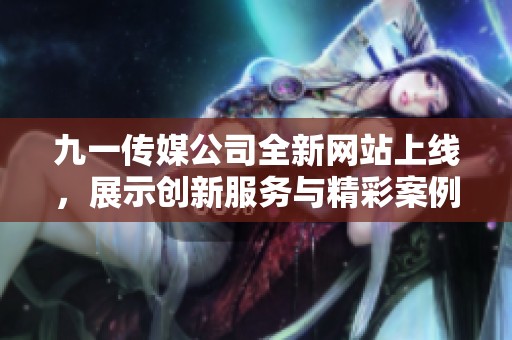 九一傳媒公司全新網(wǎng)站上線，展示創(chuàng)新服務與精彩案例