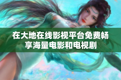 在大地在線影視平臺(tái)免費(fèi)暢享海量電影和電視劇