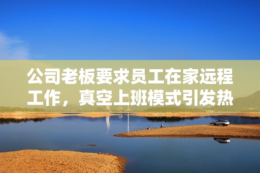 公司老板要求員工在家遠程工作，真空上班模式引發(fā)熱議