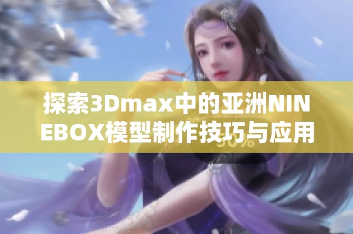 探索3Dmax中的亞洲NINEBOX模型制作技巧與應(yīng)用推薦