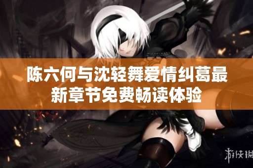 陳六何與沈輕舞愛情糾葛最新章節(jié)免費(fèi)暢讀體驗(yàn)